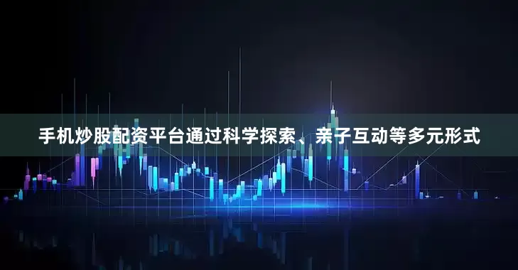 手机炒股配资平台通过科学探索、亲子互动等多元形式
