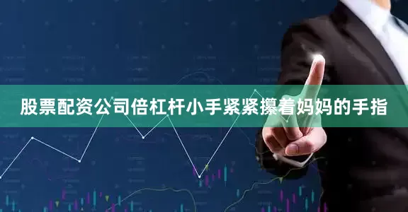 股票配资公司倍杠杆小手紧紧攥着妈妈的手指