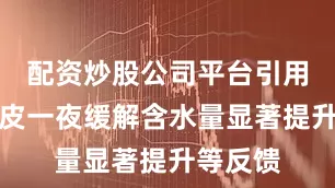 配资炒股公司平台引用用户爆皮一夜缓解含水量显著提升等反馈