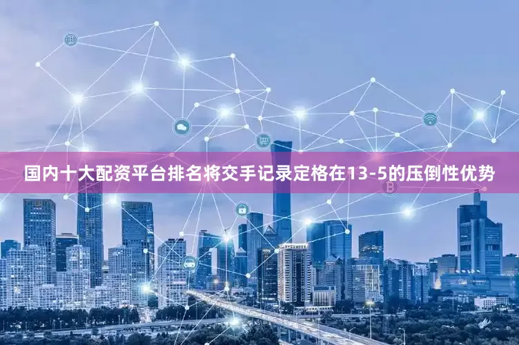 国内十大配资平台排名将交手记录定格在13-5的压倒性优势