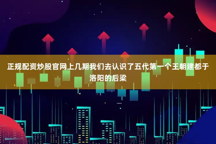 正规配资炒股官网上几期我们去认识了五代第一个王朝建都于洛阳的后梁