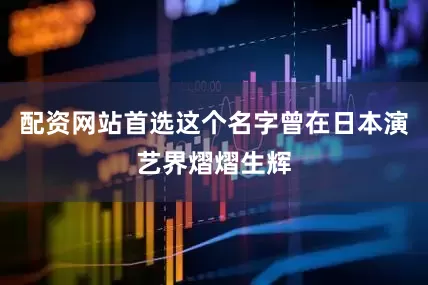 配资网站首选这个名字曾在日本演艺界熠熠生辉