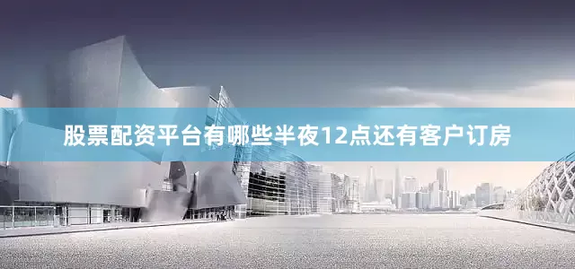 股票配资平台有哪些半夜12点还有客户订房