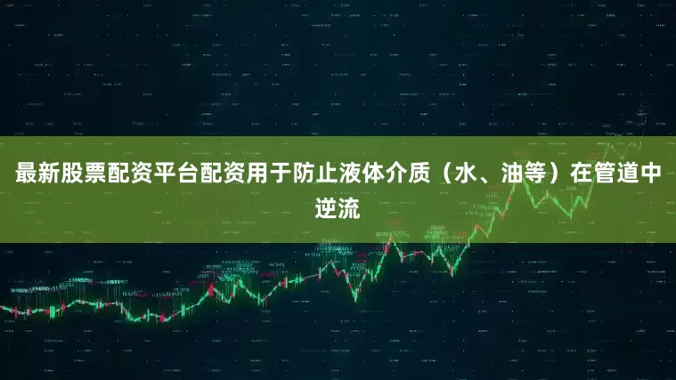 最新股票配资平台配资用于防止液体介质（水、油等）在管道中逆流