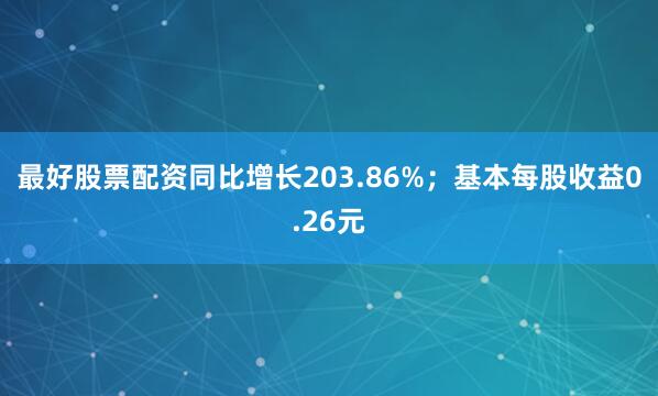 最好股票配资同比增长203.86%；基本每股收益0.26元