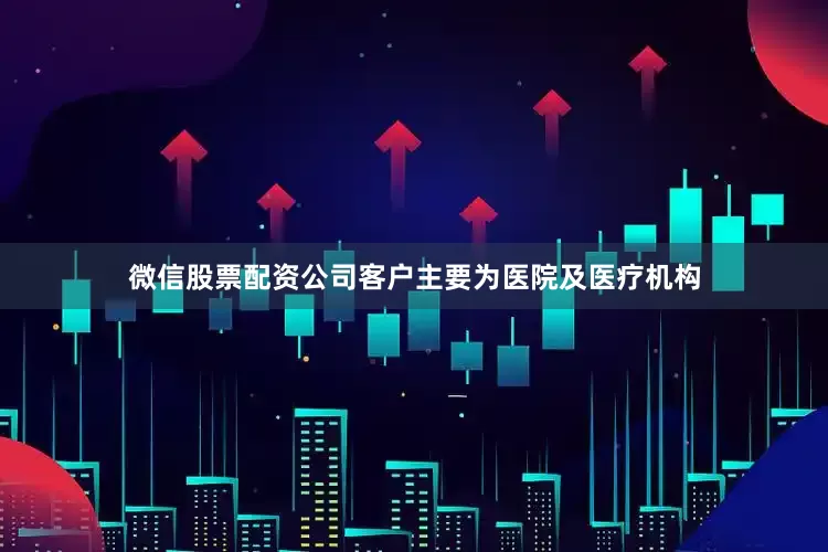 微信股票配资公司客户主要为医院及医疗机构