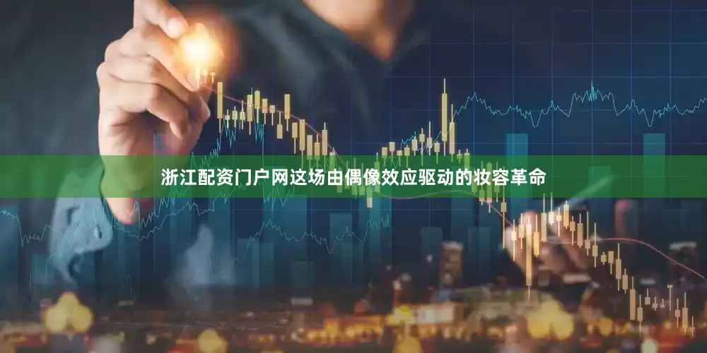 浙江配资门户网这场由偶像效应驱动的妆容革命
