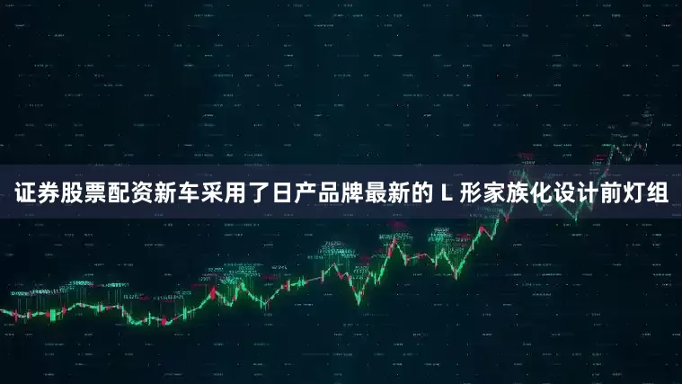 证券股票配资新车采用了日产品牌最新的 L 形家族化设计前灯组