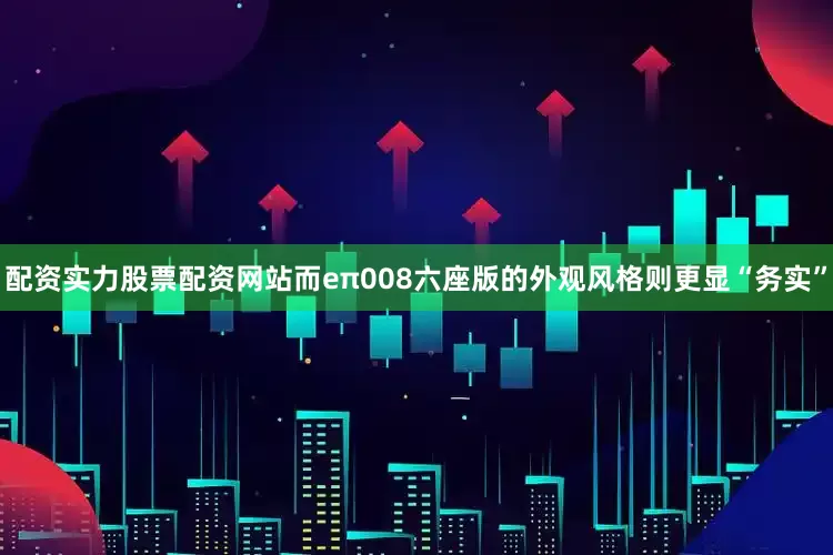 配资实力股票配资网站而eπ008六座版的外观风格则更显“务实”