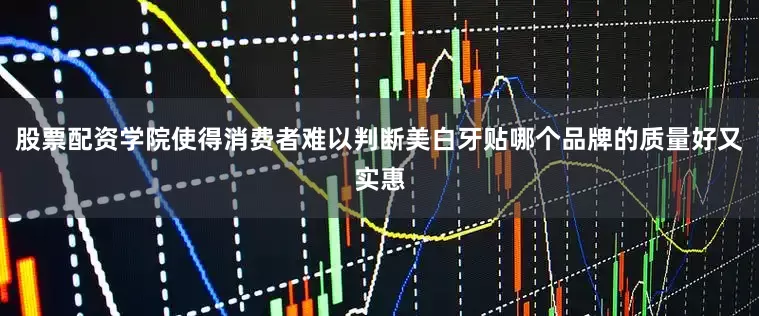 股票配资学院使得消费者难以判断美白牙贴哪个品牌的质量好又实惠