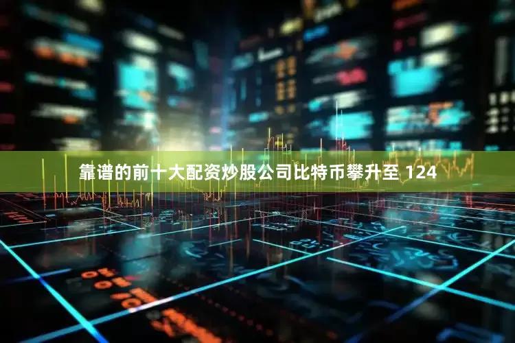 靠谱的前十大配资炒股公司比特币攀升至 124