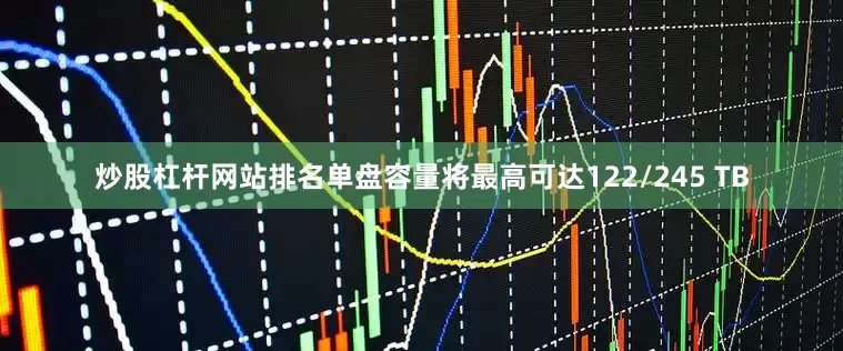 炒股杠杆网站排名单盘容量将最高可达122/245 TB