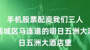 手机股票配资我们三人齐聚西城区马连道的明日五洲大酒店里