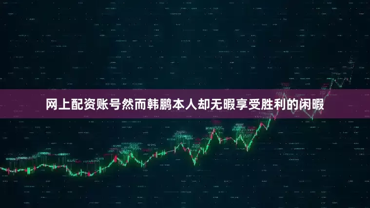 网上配资账号然而韩鹏本人却无暇享受胜利的闲暇