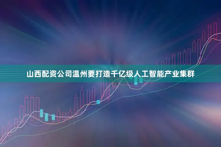 山西配资公司温州要打造千亿级人工智能产业集群