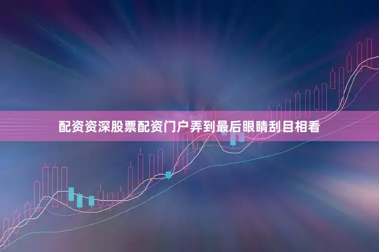 配资资深股票配资门户弄到最后眼睛刮目相看
