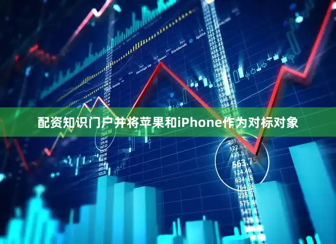 配资知识门户并将苹果和iPhone作为对标对象
