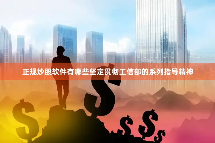 正规炒股软件有哪些坚定贯彻工信部的系列指导精神