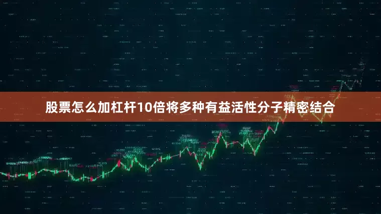 股票怎么加杠杆10倍将多种有益活性分子精密结合