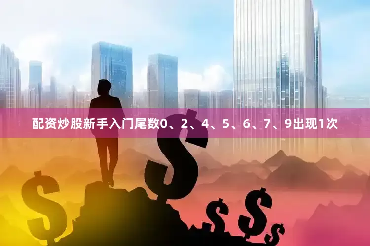配资炒股新手入门尾数0、2、4、5、6、7、9出现1次