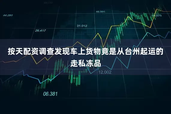 按天配资调查发现车上货物竟是从台州起运的走私冻品