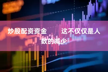 炒股配资资金 这不仅仅是人数的减少