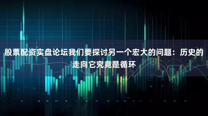 股票配资实盘论坛我们要探讨另一个宏大的问题：历史的走向它究竟是循环