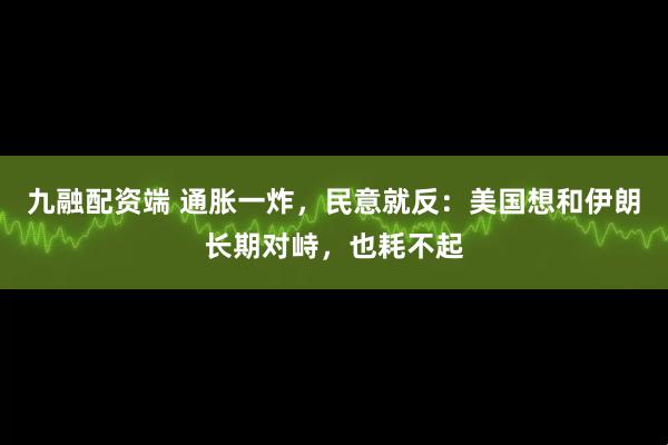 九融配资端 通胀一炸，民意就反：美国想和伊朗长期对峙，也耗不起