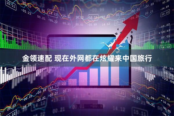 金领速配 现在外网都在炫耀来中国旅行