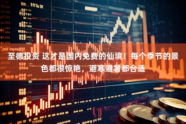 至德投资 这才是国内免费的仙境！每个季节的景色都很惊艳，避寒避暑都合适
