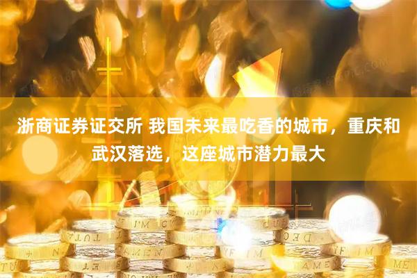 浙商证券证交所 我国未来最吃香的城市，重庆和武汉落选，这座城市潜力最大