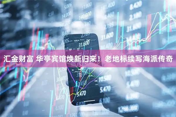 汇金财富 华亭宾馆焕新归来！老地标续写海派传奇