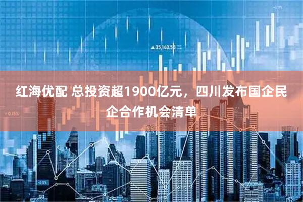 红海优配 总投资超1900亿元，四川发布国企民企合作机会清单