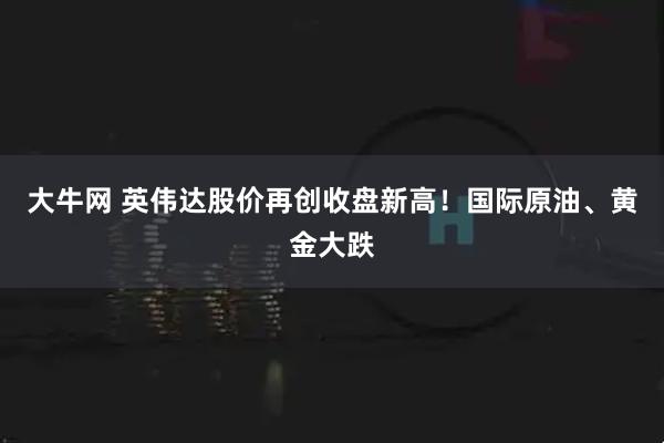 大牛网 英伟达股价再创收盘新高！国际原油、黄金大跌