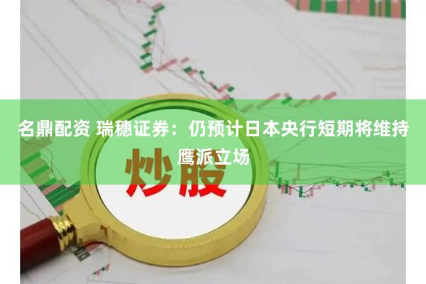 名鼎配资 瑞穗证券：仍预计日本央行短期将维持鹰派立场