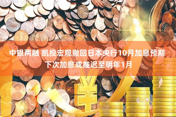 中银两融 凯投宏观撤回日本央行10月加息预期 下次加息或推迟至明年1月