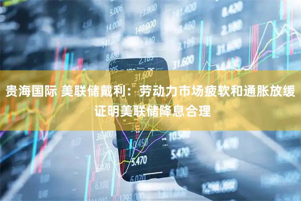 贵海国际 美联储戴利：劳动力市场疲软和通胀放缓 证明美联储降息合理
