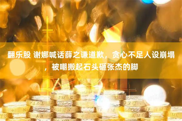 翻乐股 谢娜喊话薛之谦道歉，贪心不足人设崩塌，被嘲搬起石头砸张杰的脚