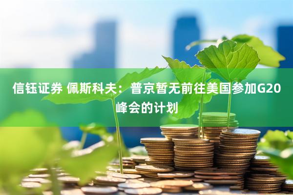 信钰证券 佩斯科夫：普京暂无前往美国参加G20峰会的计划