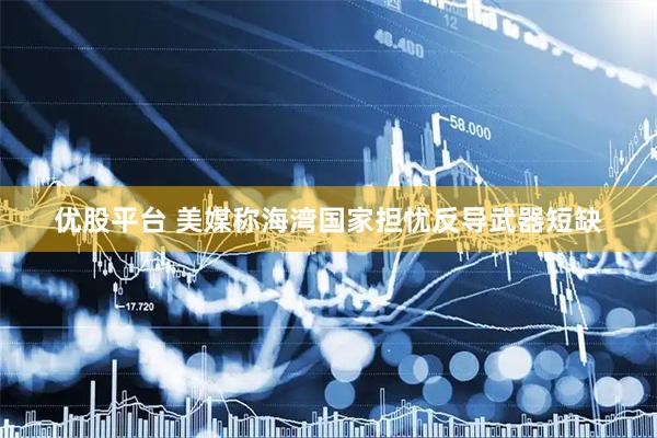 优股平台 美媒称海湾国家担忧反导武器短缺