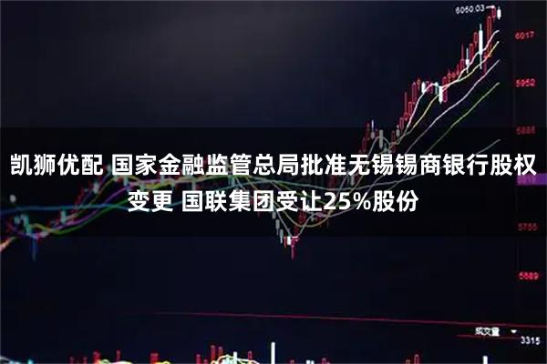 凯狮优配 国家金融监管总局批准无锡锡商银行股权变更 国联集团受让25%股份
