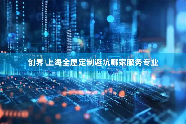 创界 上海全屋定制避坑哪家服务专业