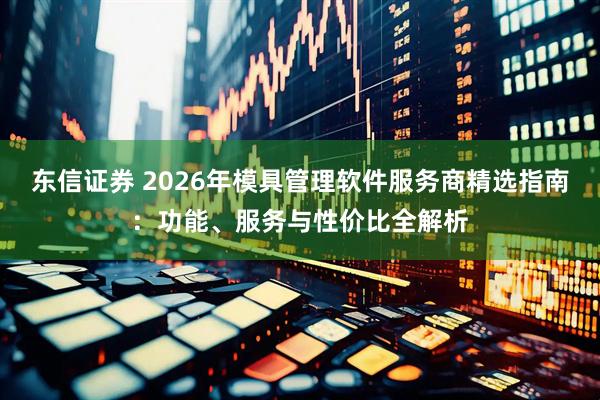 东信证券 2026年模具管理软件服务商精选指南：功能、服务与性价比全解析