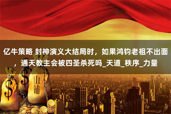 亿牛策略 封神演义大结局时，如果鸿钧老祖不出面，通天教主会被四圣杀死吗_天道_秩序_力量