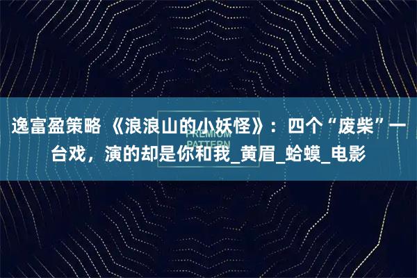 逸富盈策略 《浪浪山的小妖怪》：四个“废柴”一台戏，演的却是你和我_黄眉_蛤蟆_电影