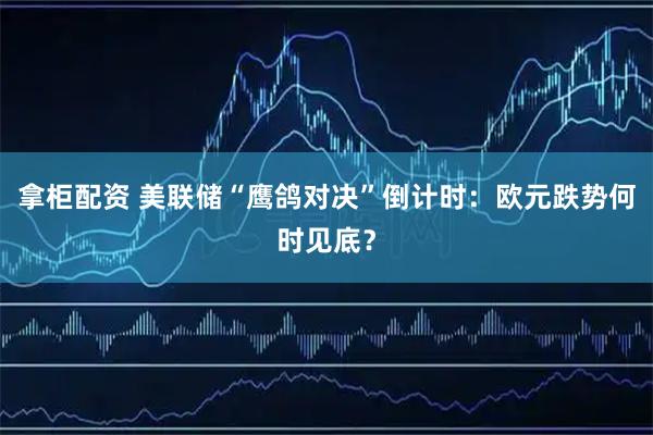 拿柜配资 美联储“鹰鸽对决”倒计时：欧元跌势何时见底？