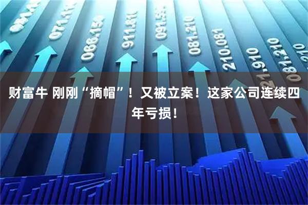 财富牛 刚刚“摘帽”！又被立案！这家公司连续四年亏损！