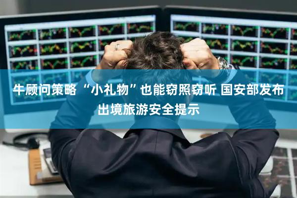 牛顾问策略 “小礼物”也能窃照窃听 国安部发布出境旅游安全提示
