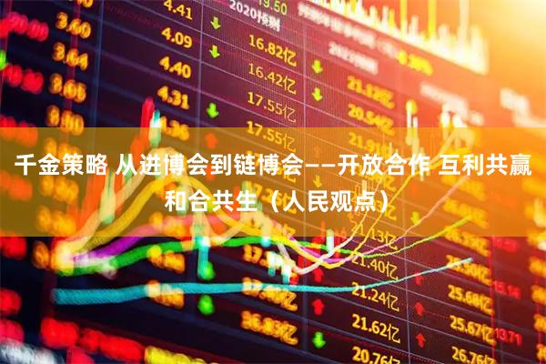 千金策略 从进博会到链博会——开放合作 互利共赢 和合共生（人民观点）