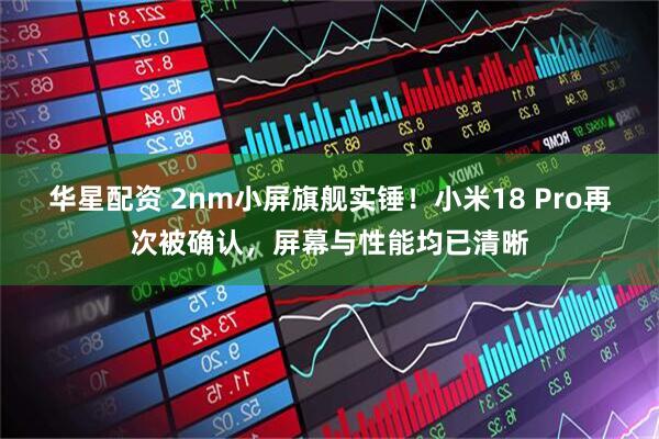 华星配资 2nm小屏旗舰实锤！小米18 Pro再次被确认，屏幕与性能均已清晰